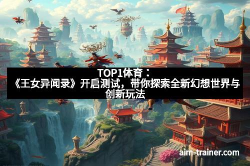 TOP1体育：《王女异闻录》开启测试，带你探索全新幻想世界与创新玩法