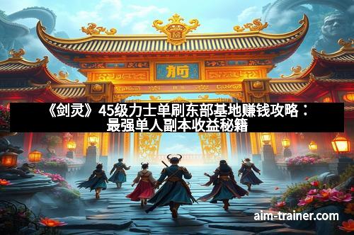 《剑灵》45级力士单刷东部基地赚钱攻略：最强单人副本收益秘籍