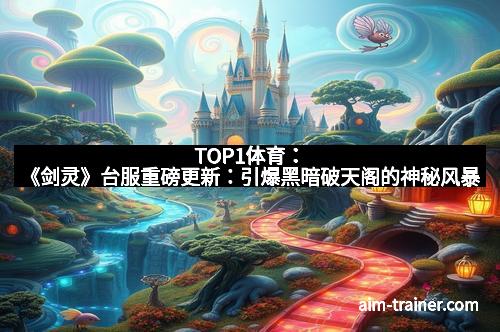 TOP1体育：《剑灵》台服重磅更新：引爆黑暗破天阁的神秘风暴